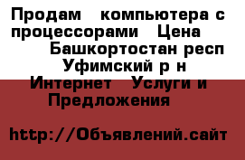 Продам 2 компьютера с процессорами › Цена ­ 1 000 - Башкортостан респ., Уфимский р-н Интернет » Услуги и Предложения   